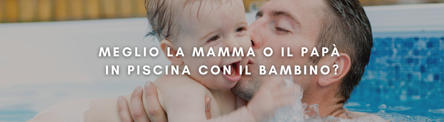 meglio la mamma o il papà 
in piscina con il bambino?